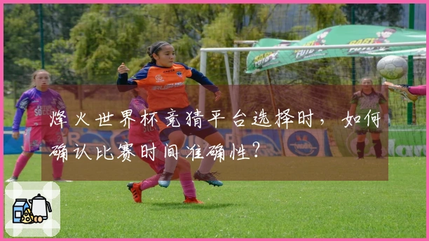 烽火世界杯竞猜平台选择时，如何确认比赛时间准确性？