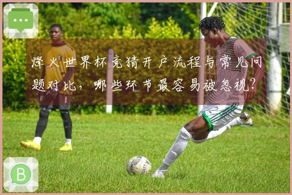 烽火世界杯竞猜开户流程与常见问题对比，哪些环节最容易被忽视？