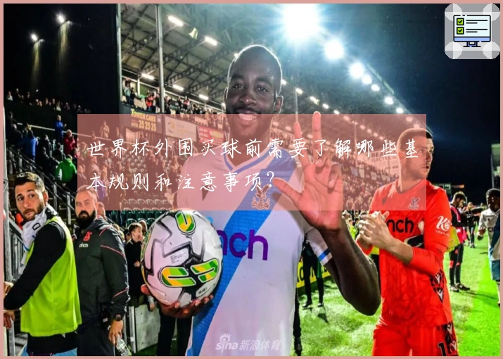 世界杯外围买球前需要了解哪些基本规则和注意事项？