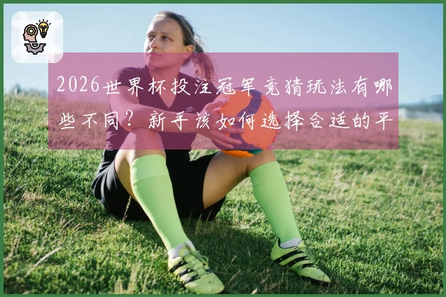 2026世界杯投注冠军竞猜玩法有哪些不同？新手该如何选择合适的平台？