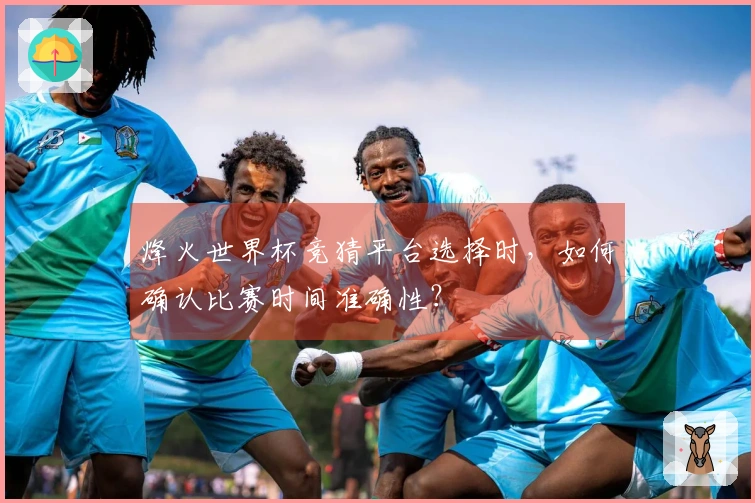 烽火世界杯竞猜平台选择时，如何确认比赛时间准确性？