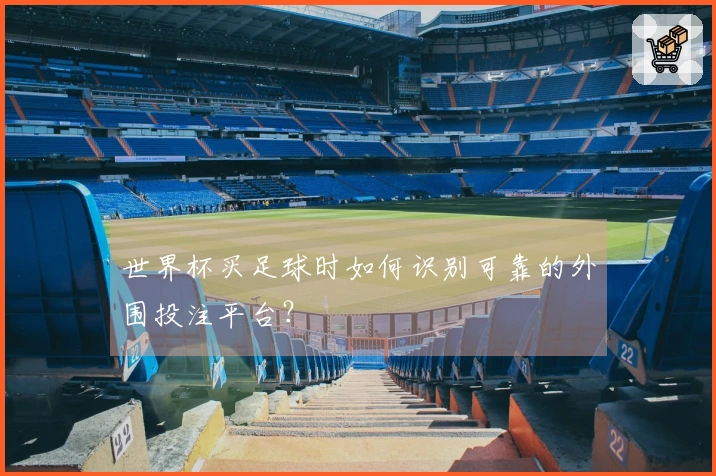 世界杯买足球时如何识别可靠的外围投注平台？