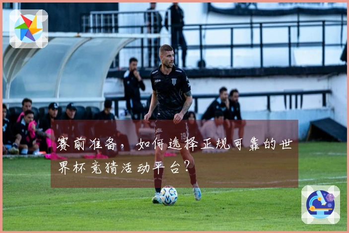 赛前准备，如何选择正规可靠的世界杯竞猜活动平台？