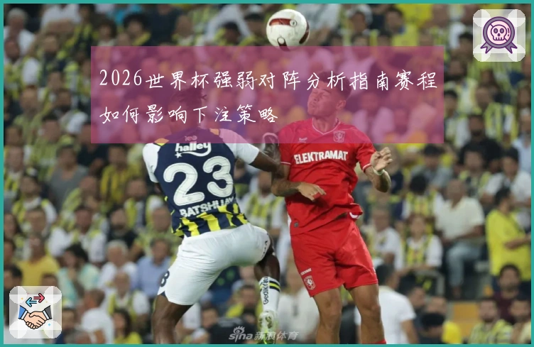 2026世界杯强弱对阵分析指南赛程如何影响下注策略