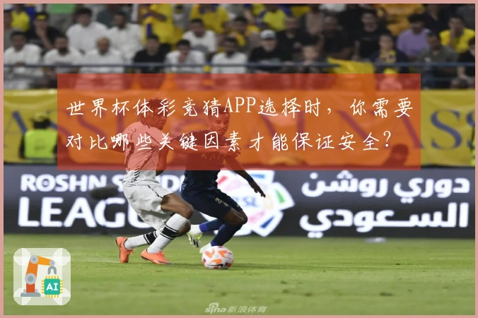 世界杯体彩竞猜APP选择时，你需要对比哪些关键因素才能保证安全？
