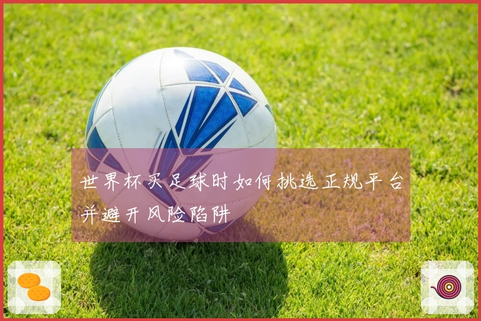 世界杯买足球时如何挑选正规平台并避开风险陷阱