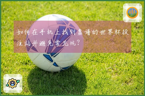 如何在手机上找到靠谱的世界杯投注站并避免常见坑？