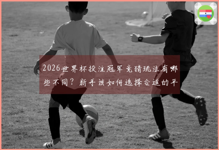 2026世界杯投注冠军竞猜玩法有哪些不同？新手该如何选择合适的平台？