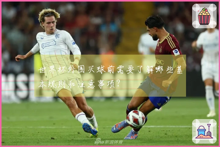 世界杯外围买球前需要了解哪些基本规则和注意事项？