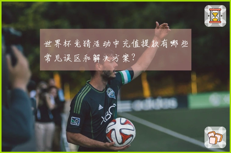 世界杯竞猜活动中充值提款有哪些常见误区和解决方案？
