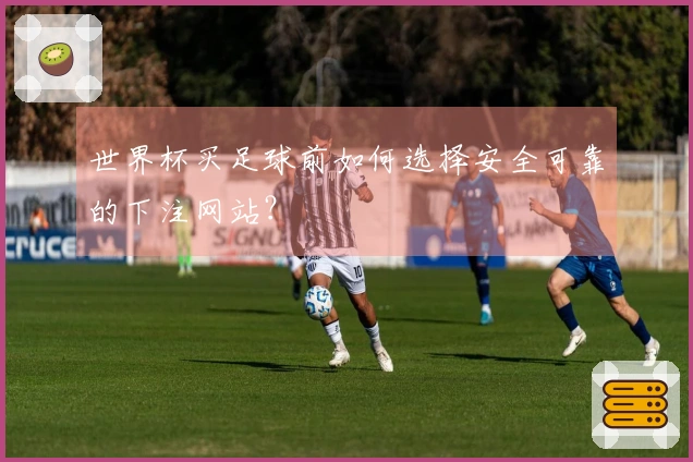 世界杯买足球前如何选择安全可靠的下注网站？