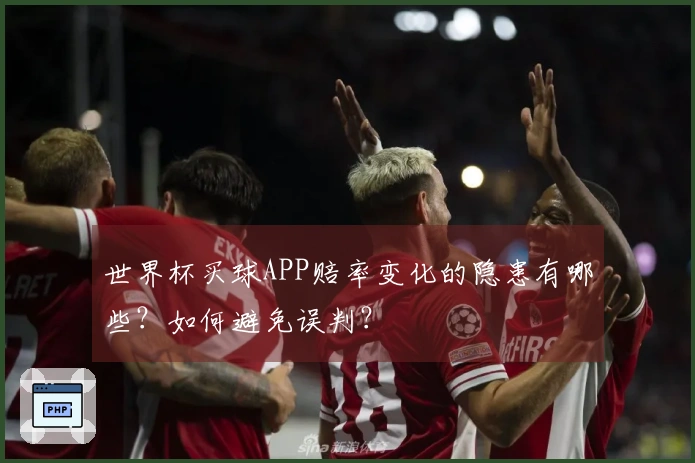 世界杯买球APP赔率变化的隐患有哪些？如何避免误判？
