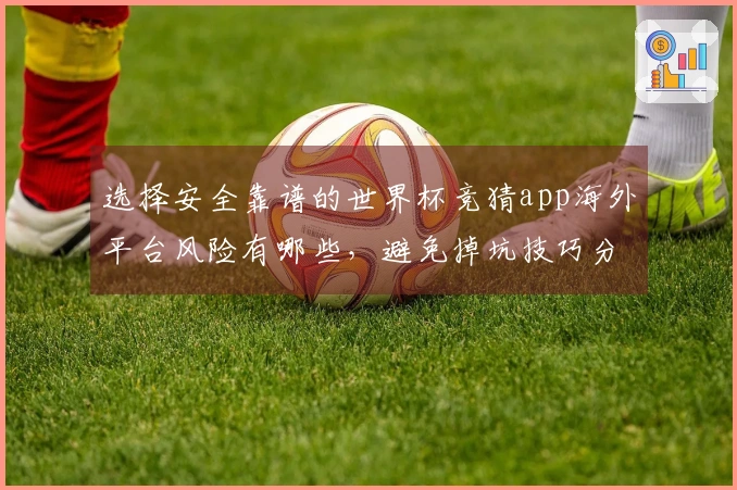 选择安全靠谱的世界杯竞猜app海外平台风险有哪些，避免掉坑技巧分享