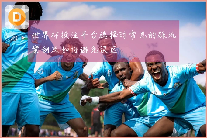 世界杯投注平台选择时常见的踩坑案例及如何避免误区