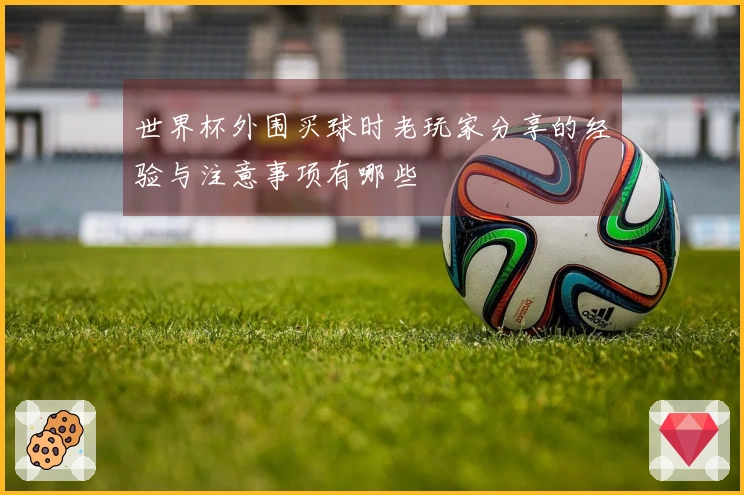 世界杯外围买球时老玩家分享的经验与注意事项有哪些