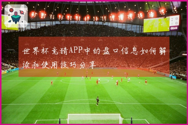 世界杯竞猜APP中的盘口信息如何解读和使用技巧分享