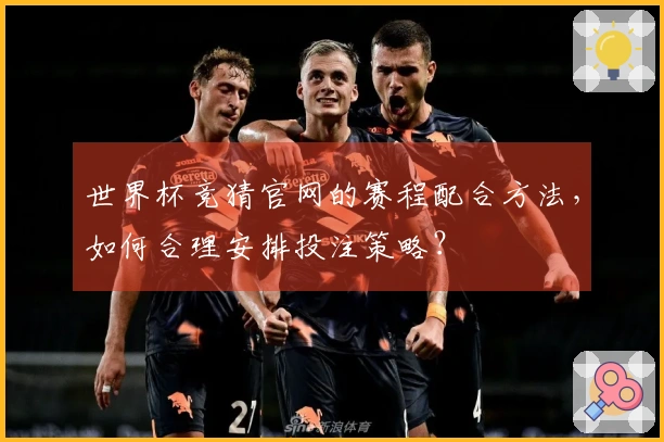 世界杯竞猜官网的赛程配合方法，如何合理安排投注策略？