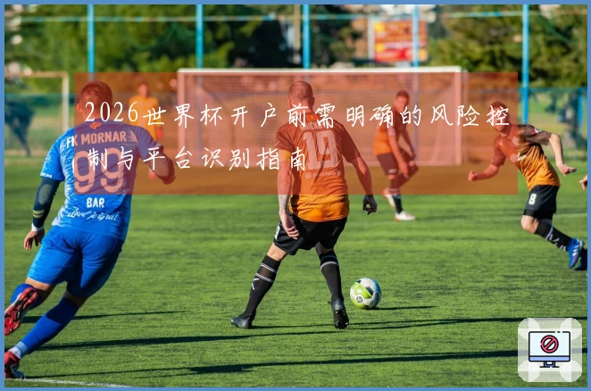 2026世界杯开户前需明确的风险控制与平台识别指南