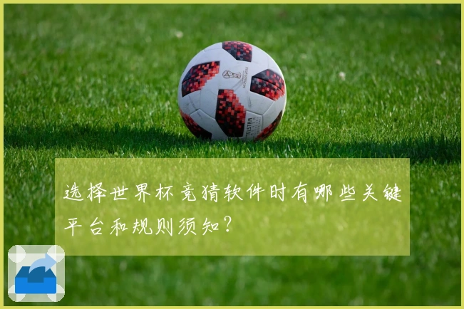 选择世界杯竞猜软件时有哪些关键平台和规则须知？