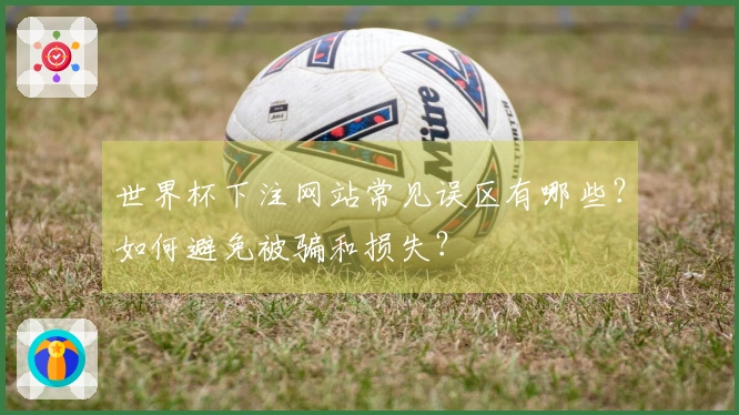 世界杯下注网站常见误区有哪些？如何避免被骗和损失？