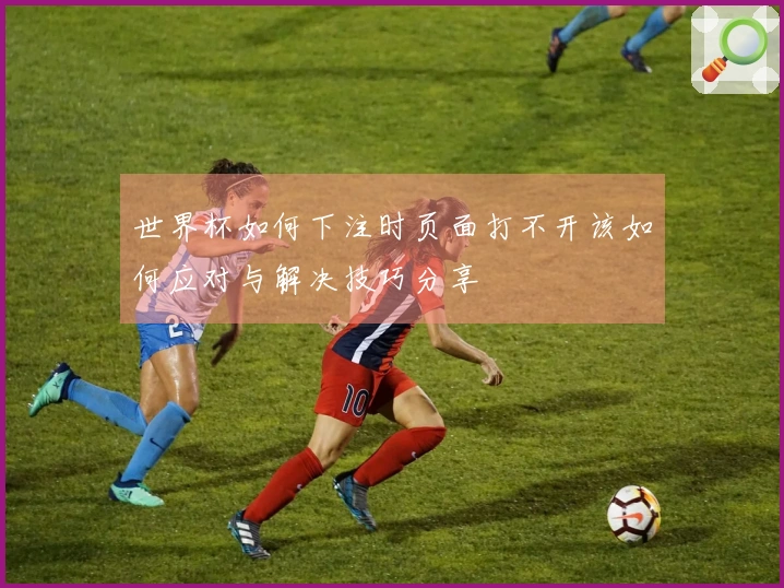 世界杯如何下注时页面打不开该如何应对与解决技巧分享