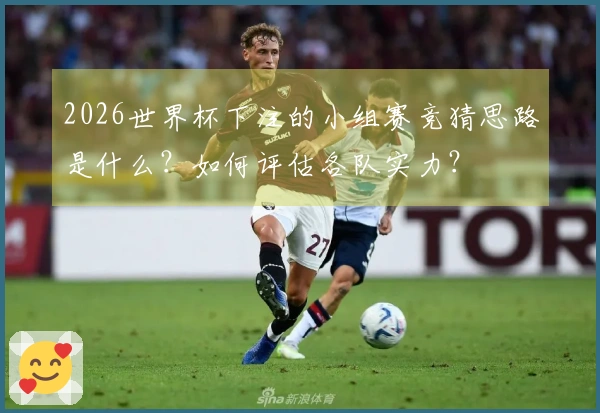 2026世界杯下注的小组赛竞猜思路是什么？如何评估各队实力？