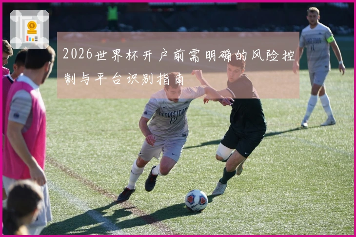 2026世界杯开户前需明确的风险控制与平台识别指南