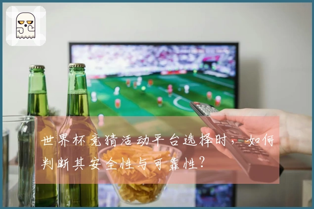 世界杯竞猜活动平台选择时，如何判断其安全性与可靠性？