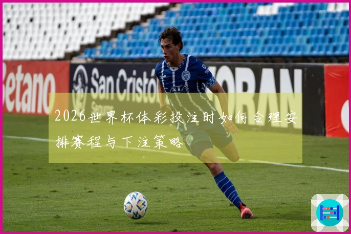 2026世界杯体彩投注时如何合理安排赛程与下注策略