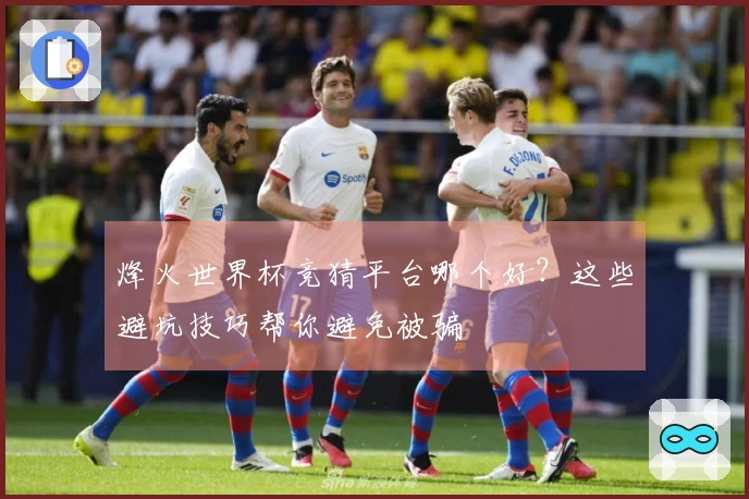 烽火世界杯竞猜平台哪个好？这些避坑技巧帮你避免被骗