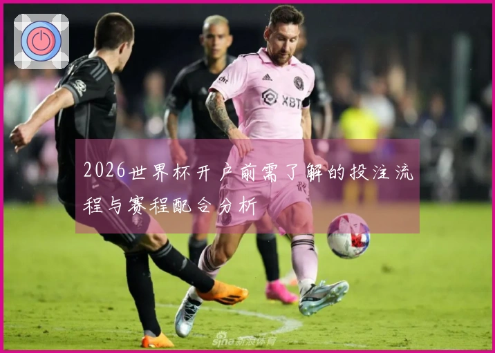 2026世界杯开户前需了解的投注流程与赛程配合分析