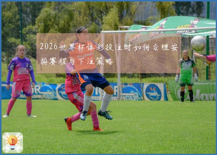 2026世界杯体彩投注时如何合理安排赛程与下注策略