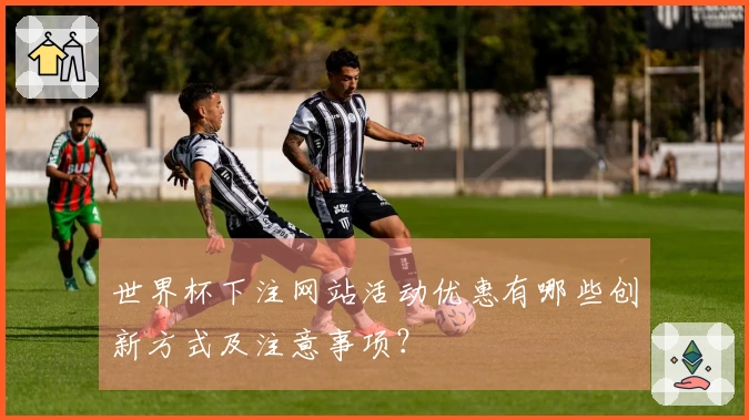 世界杯下注网站活动优惠有哪些创新方式及注意事项？