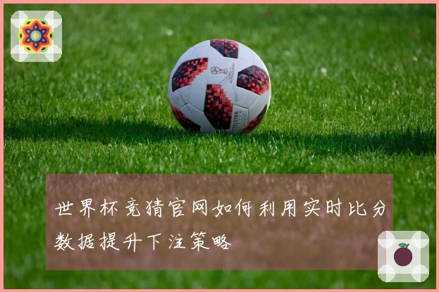 世界杯竞猜官网如何利用实时比分数据提升下注策略