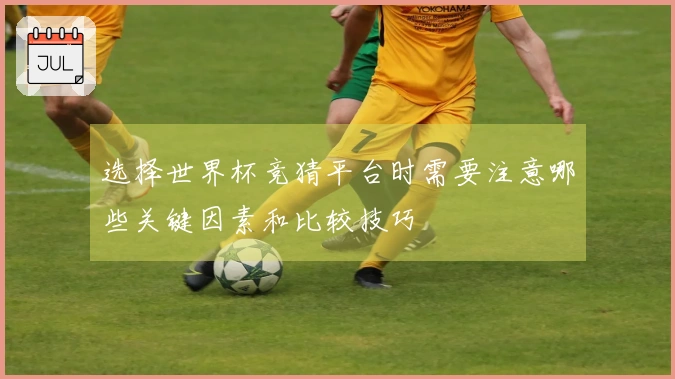 选择世界杯竞猜平台时需要注意哪些关键因素和比较技巧