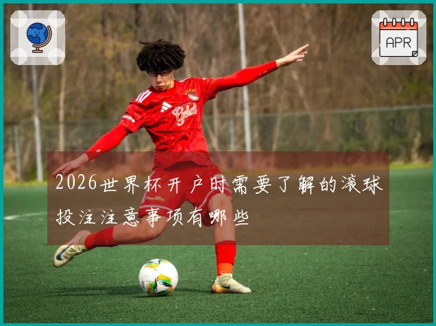 2026世界杯开户时需要了解的滚球投注注意事项有哪些