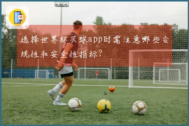 选择世界杯买球app时需注意哪些合规性和安全性指标？
