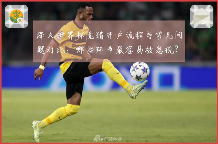 烽火世界杯竞猜开户流程与常见问题对比，哪些环节最容易被忽视？