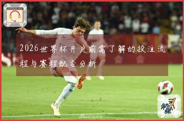 2026世界杯开户前需了解的投注流程与赛程配合分析