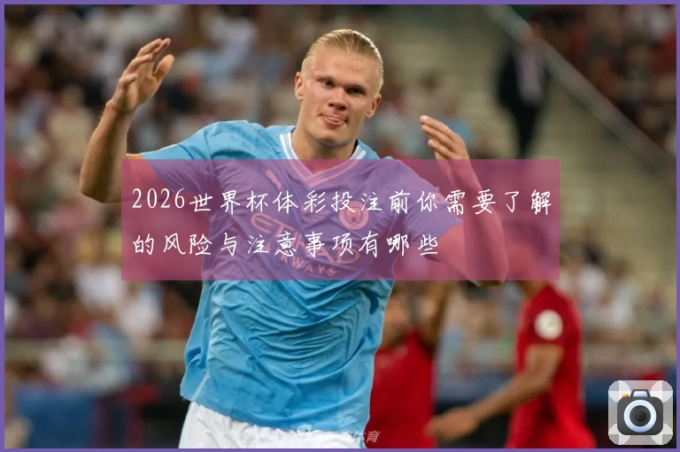 2026世界杯体彩投注前你需要了解的风险与注意事项有哪些