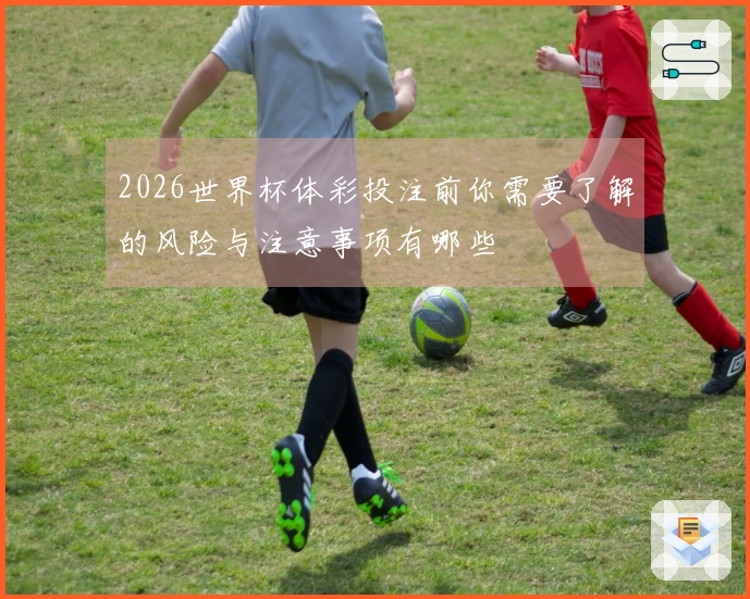 2026世界杯体彩投注前你需要了解的风险与注意事项有哪些