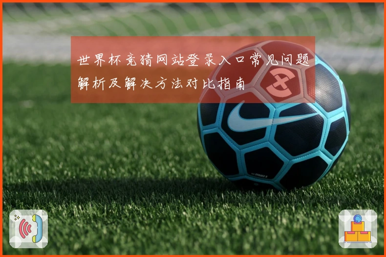 世界杯竞猜网站登录入口常见问题解析及解决方法对比指南