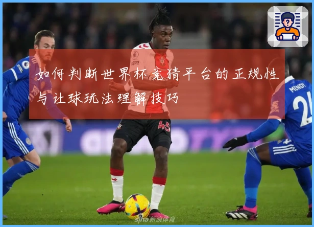 如何判断世界杯竞猜平台的正规性与让球玩法理解技巧