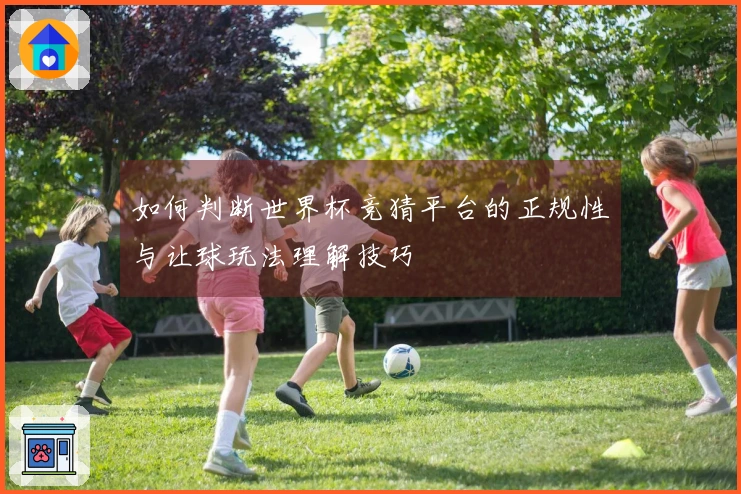 如何判断世界杯竞猜平台的正规性与让球玩法理解技巧