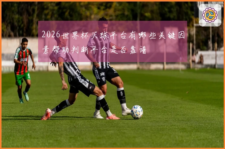 2026世界杯买球平台有哪些关键因素帮助判断平台是否靠谱