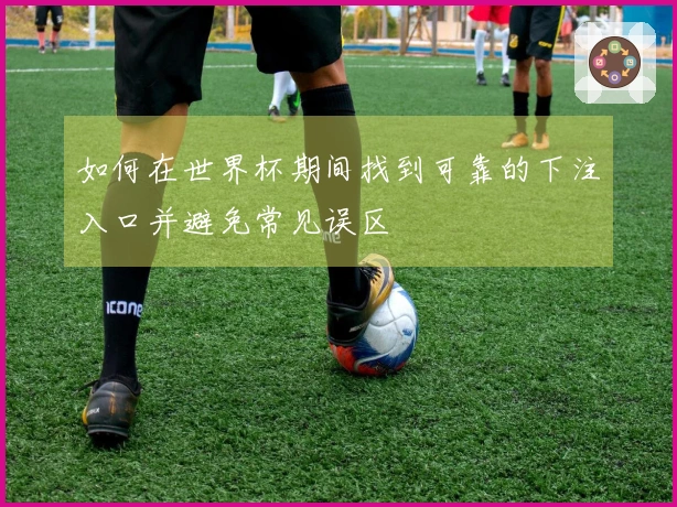 如何在世界杯期间找到可靠的下注入口并避免常见误区