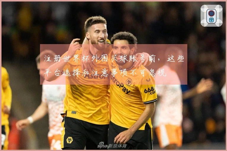 注册世界杯外围买球账号前，这些平台选择和注意事项不可忽视