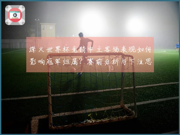 烽火世界杯竞猜中主客场表现如何影响冠军归属？赛前分析与下注思路解析